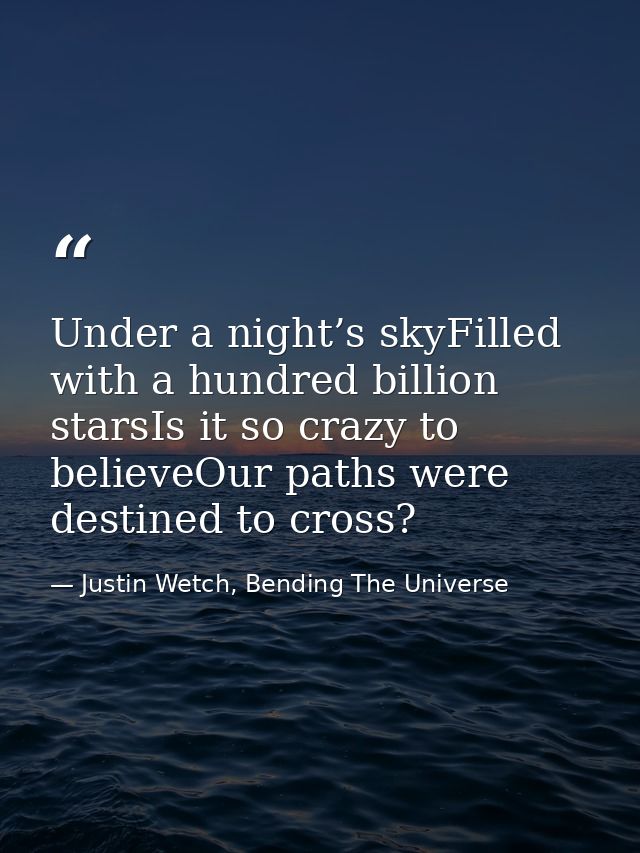 Under a night’s skyFilled with a hundred billion starsIs it so crazy to believeOur paths were destined to cross? — Justin Wetch, Bending The Universe