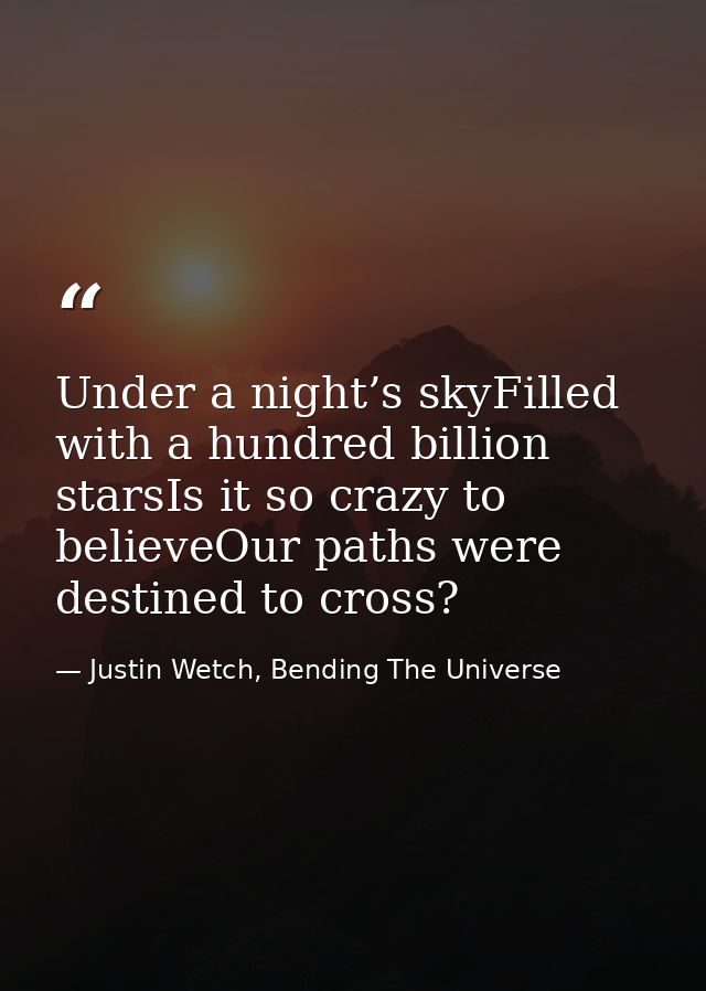 Under a night’s skyFilled with a hundred billion starsIs it so crazy to believeOur paths were destined to cross? — Justin Wetch, Bending The Universe