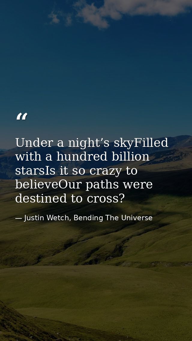 Under a night’s skyFilled with a hundred billion starsIs it so crazy to believeOur paths were destined to cross? — Justin Wetch, Bending The Universe