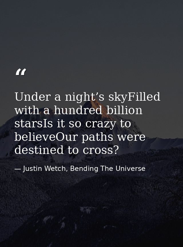 Under a night’s skyFilled with a hundred billion starsIs it so crazy to believeOur paths were destined to cross? — Justin Wetch, Bending The Universe
