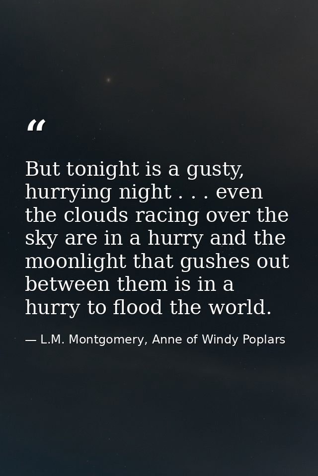 But tonight is a gusty, hurrying night . . . even the clouds racing over the sky are in a hurry and the moonlight that g — L.M. Montgomery, Anne of Windy Poplars