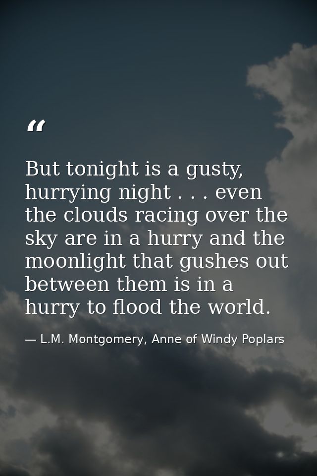 But tonight is a gusty, hurrying night . . . even the clouds racing over the sky are in a hurry and the moonlight that g — L.M. Montgomery, Anne of Windy Poplars