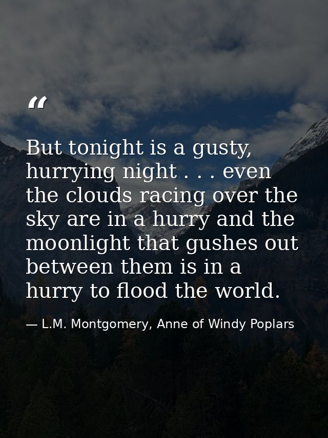 But tonight is a gusty, hurrying night . . . even the clouds racing over the sky are in a hurry and the moonlight that g — L.M. Montgomery, Anne of Windy Poplars