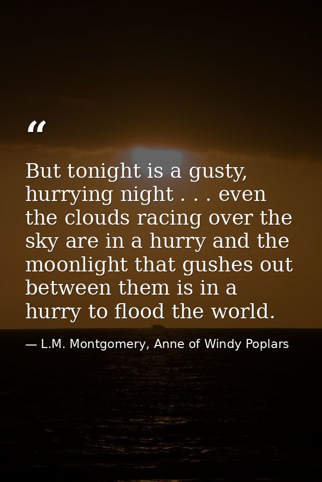 But tonight is a gusty, hurrying night . . . even the clouds racing over the sky are in a hurry and the moonlight that g — L.M. Montgomery, Anne of Windy Poplars