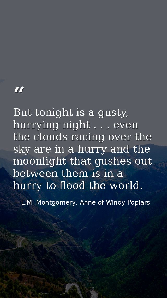 But tonight is a gusty, hurrying night . . . even the clouds racing over the sky are in a hurry and the moonlight that g — L.M. Montgomery, Anne of Windy Poplars