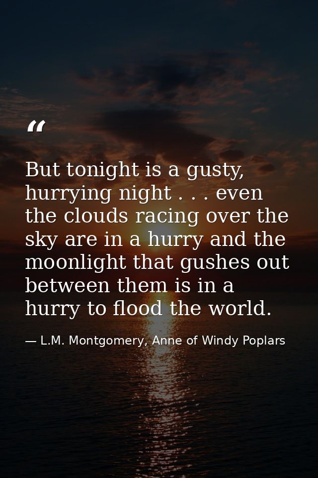 But tonight is a gusty, hurrying night . . . even the clouds racing over the sky are in a hurry and the moonlight that g — L.M. Montgomery, Anne of Windy Poplars