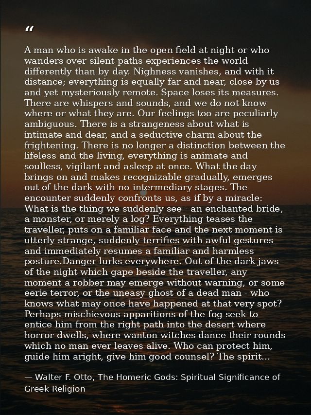 A man who is awake in the open field at night or who wanders over silent paths experiences the world differently than by — Walter F. Otto, The Homeric Gods: Spiritual Significance of Greek Religion