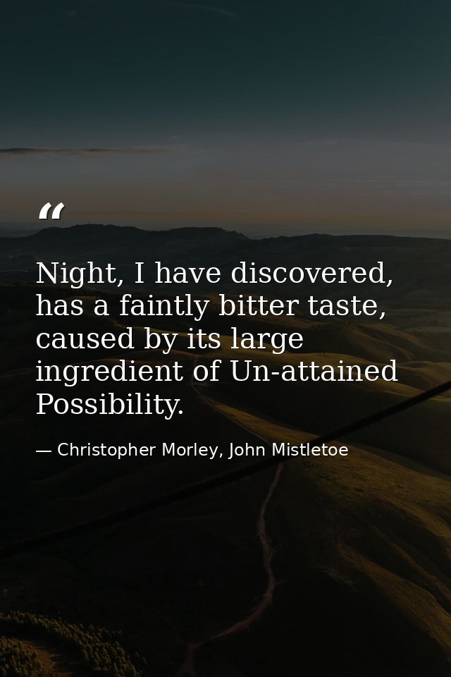 Night, I have discovered, has a faintly bitter taste, caused by its large ingredient of Un-attained Possibility. — Christopher Morley, John Mistletoe