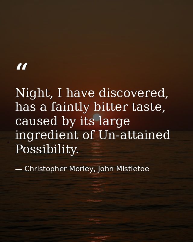 Night, I have discovered, has a faintly bitter taste, caused by its large ingredient of Un-attained Possibility. — Christopher Morley, John Mistletoe