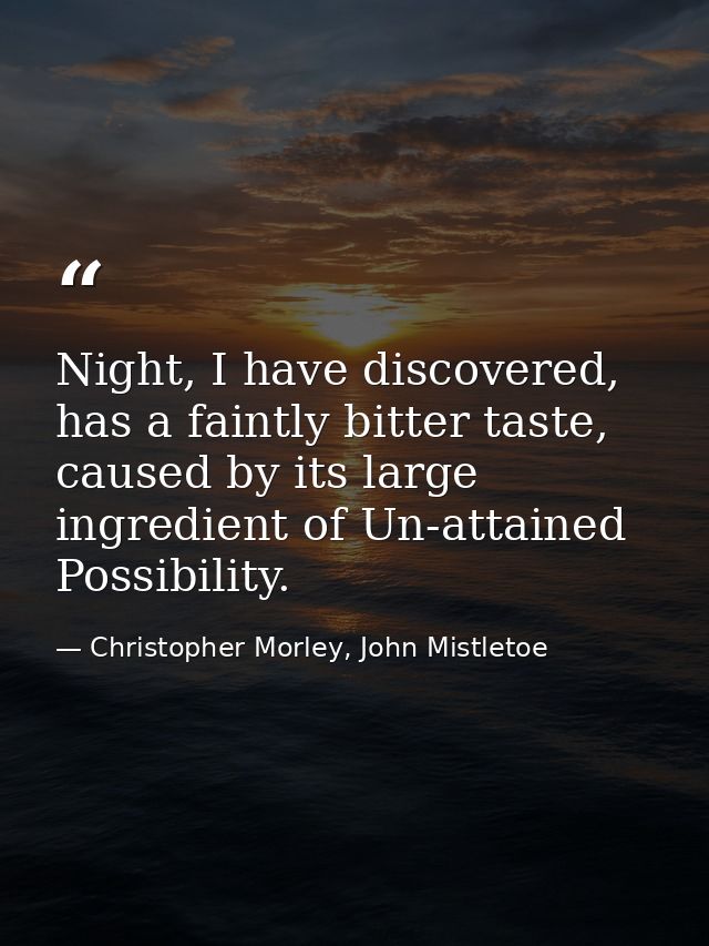 Night, I have discovered, has a faintly bitter taste, caused by its large ingredient of Un-attained Possibility. — Christopher Morley, John Mistletoe