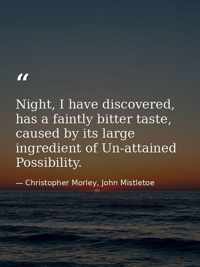Night, I have discovered, has a faintly bitter taste, caused by its large ingredient of Un-attained Possibility. — Christopher Morley, John Mistletoe