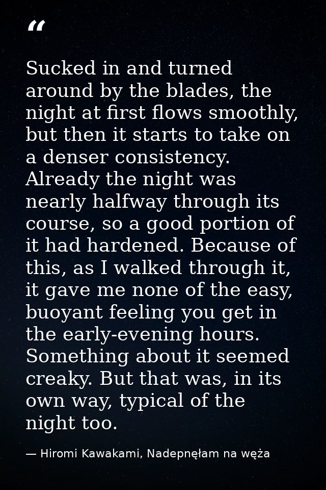 Sucked in and turned around by the blades, the night at first flows smoothly, but then it starts to take on a denser con — Hiromi Kawakami, Nadepnęłam na węża
