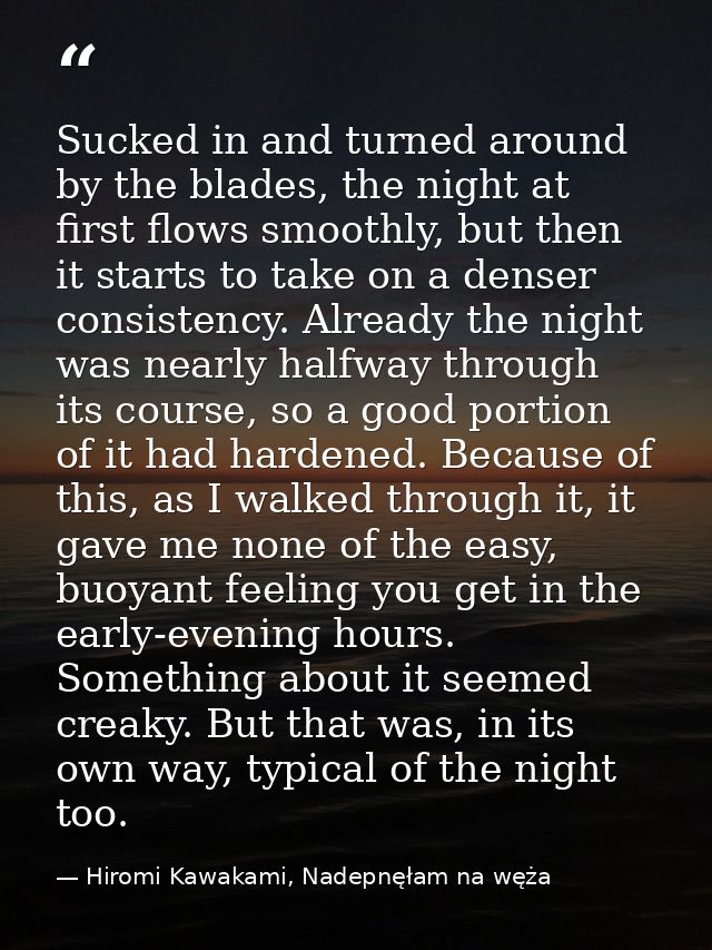 Sucked in and turned around by the blades, the night at first flows smoothly, but then it starts to take on a denser con — Hiromi Kawakami, Nadepnęłam na węża