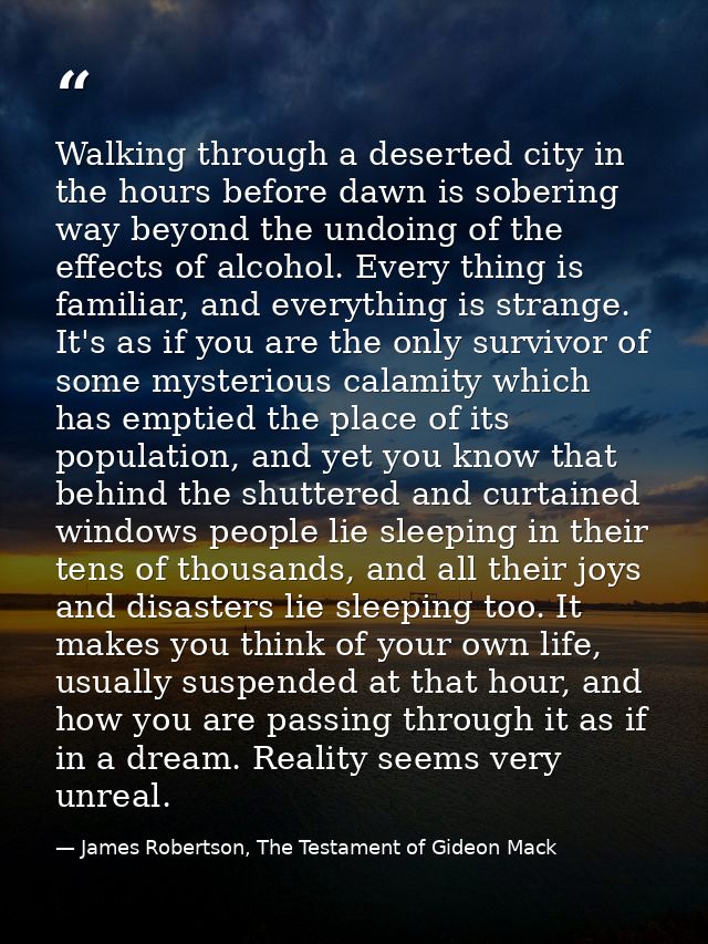 Walking through a deserted city in the hours before dawn is sobering way beyond the undoing of the effects of alcohol. E — James Robertson, The Testament of Gideon Mack