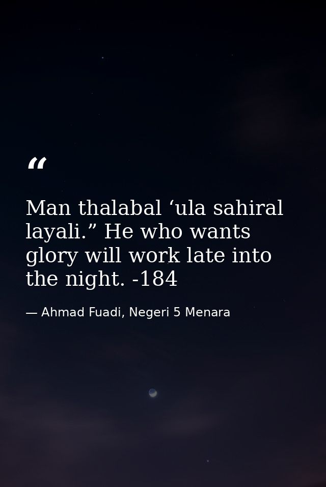 Man thalabal ‘ula sahiral layali.” He who wants glory will work late into the night. -184 — Ahmad Fuadi, Negeri 5 Menara