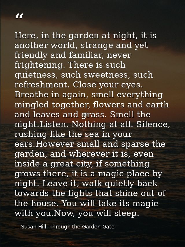 Here, in the garden at night, it is another world, strange and yet friendly and familiar, never frightening. There is su — Susan Hill, Through the Garden Gate