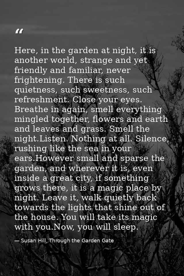Here, in the garden at night, it is another world, strange and yet friendly and familiar, never frightening. There is su — Susan Hill, Through the Garden Gate