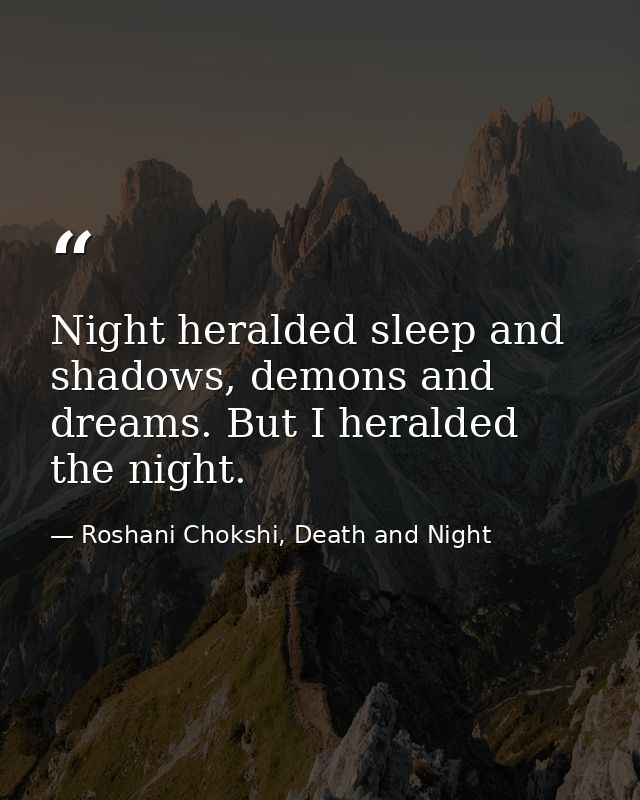 Night heralded sleep and shadows, demons and dreams. But I heralded the night. — Roshani Chokshi, Death and Night