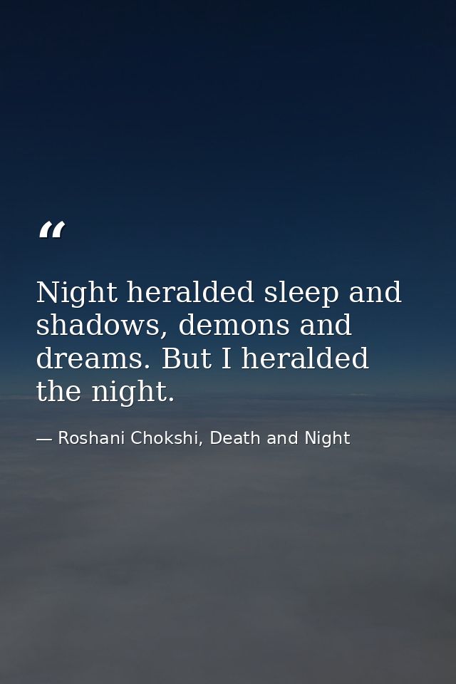 Night heralded sleep and shadows, demons and dreams. But I heralded the night. — Roshani Chokshi, Death and Night