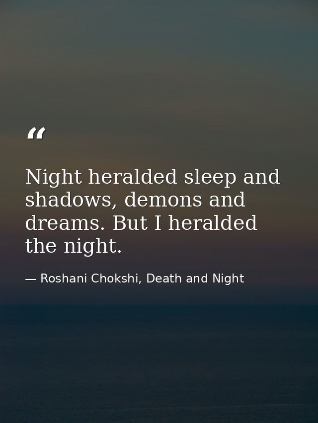 Night heralded sleep and shadows, demons and dreams. But I heralded the night. — Roshani Chokshi, Death and Night