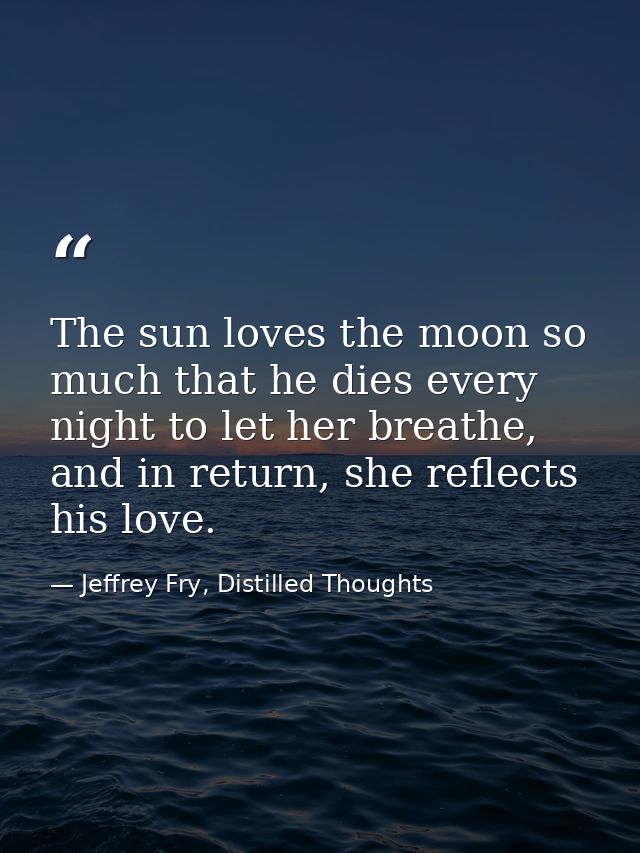 The sun loves the moon so much that he dies every night to let her breathe, and in return, she reflects his love. — Jeffrey Fry, Distilled Thoughts