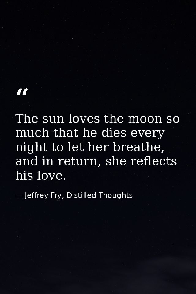 The sun loves the moon so much that he dies every night to let her breathe, and in return, she reflects his love. — Jeffrey Fry, Distilled Thoughts