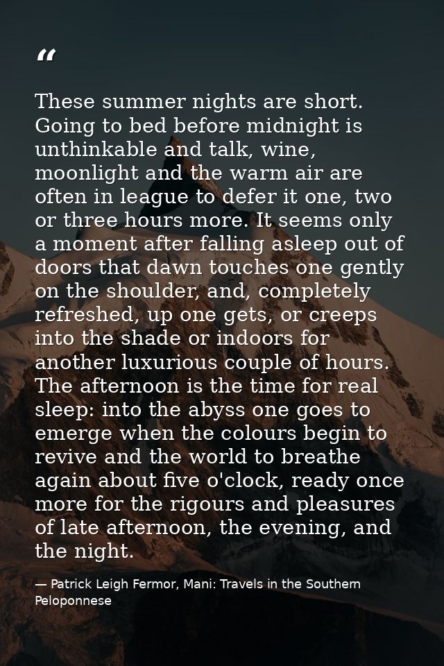 These summer nights are short. Going to bed before midnight is unthinkable and talk, wine, moonlight and the warm air ar — Patrick Leigh Fermor, Mani: Travels in the Southern Peloponnese