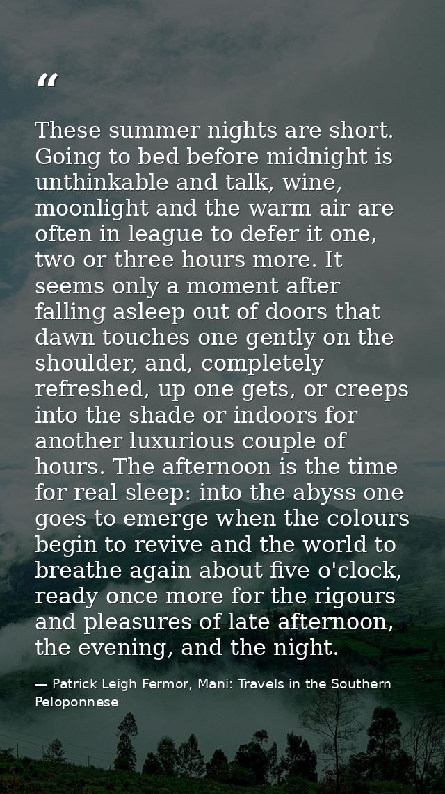 These summer nights are short. Going to bed before midnight is unthinkable and talk, wine, moonlight and the warm air ar — Patrick Leigh Fermor, Mani: Travels in the Southern Peloponnese