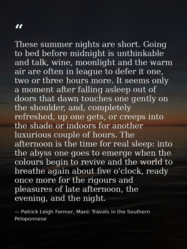 These summer nights are short. Going to bed before midnight is unthinkable and talk, wine, moonlight and the warm air ar — Patrick Leigh Fermor, Mani: Travels in the Southern Peloponnese