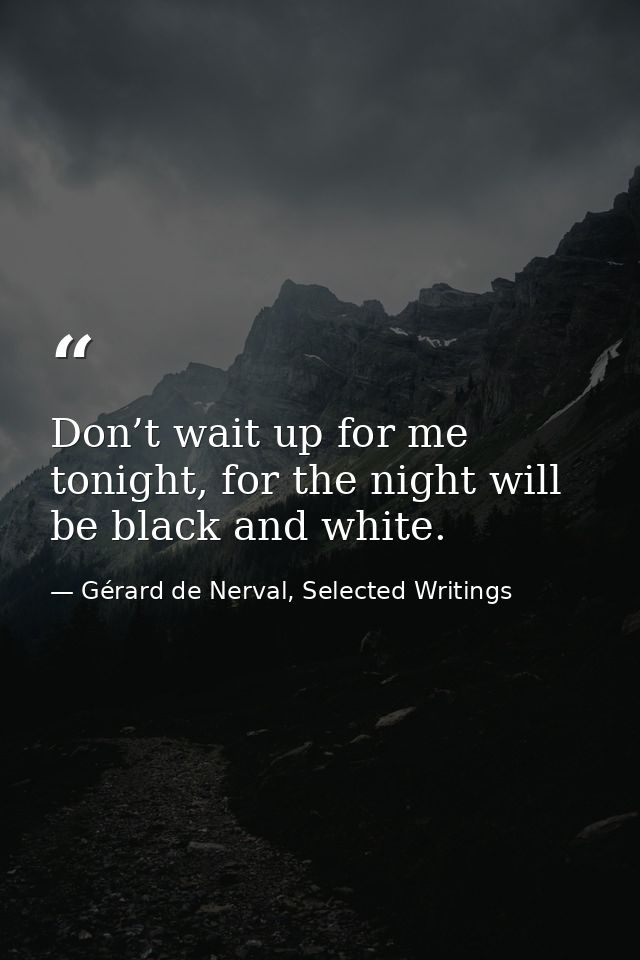 Don’t wait up for me tonight, for the night will be black and white. — Gérard de Nerval, Selected Writings