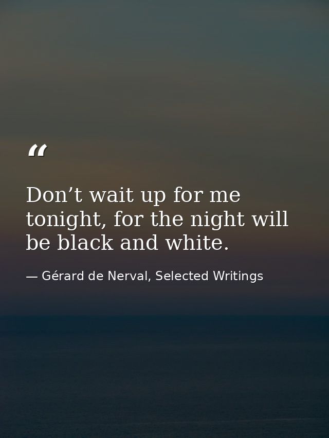 Don’t wait up for me tonight, for the night will be black and white. — Gérard de Nerval, Selected Writings