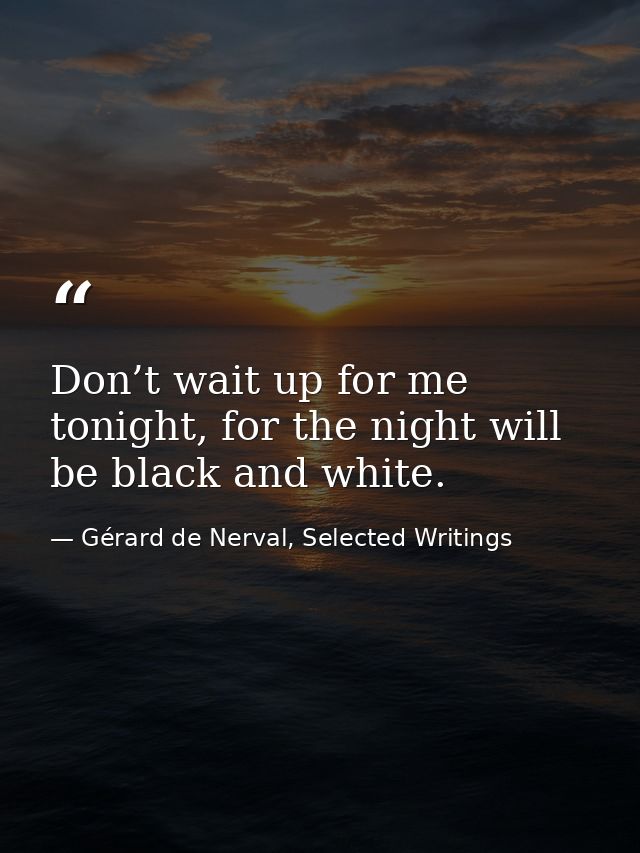 Don’t wait up for me tonight, for the night will be black and white. — Gérard de Nerval, Selected Writings