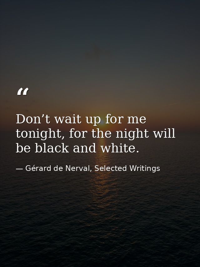 Don’t wait up for me tonight, for the night will be black and white. — Gérard de Nerval, Selected Writings