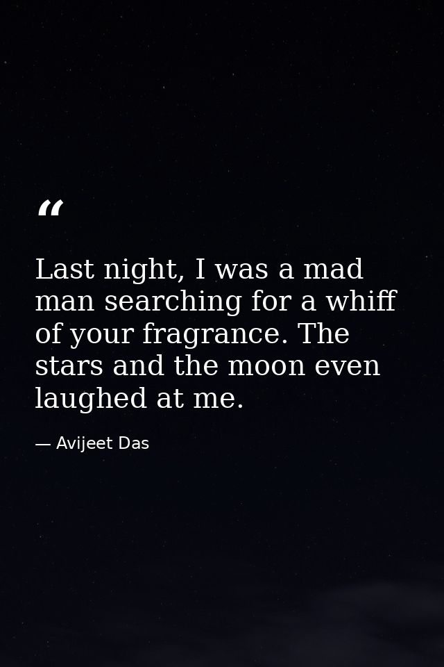 Last night, I was a mad man searching for a whiff of your fragrance. The stars and the moon even laughed at me. — Avijeet Das