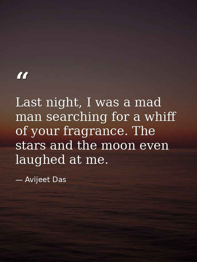 Last night, I was a mad man searching for a whiff of your fragrance. The stars and the moon even laughed at me. — Avijeet Das