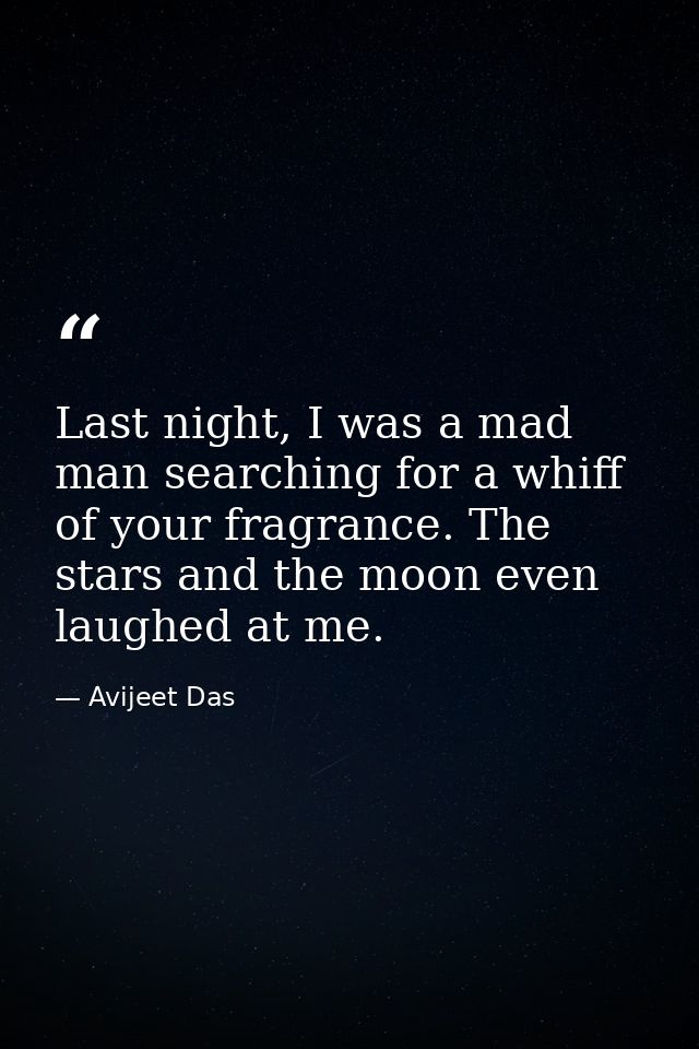 Last night, I was a mad man searching for a whiff of your fragrance. The stars and the moon even laughed at me. — Avijeet Das