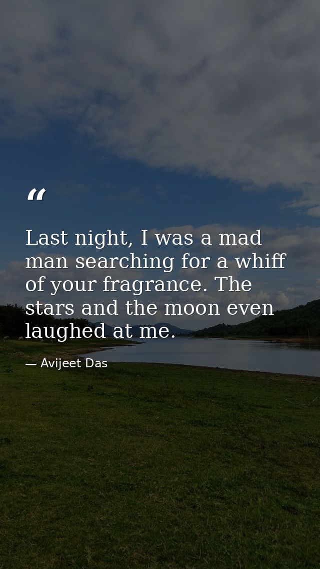 Last night, I was a mad man searching for a whiff of your fragrance. The stars and the moon even laughed at me. — Avijeet Das