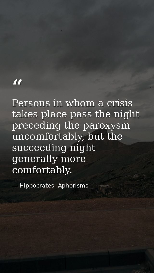 Persons in whom a crisis takes place pass the night preceding the paroxysm uncomfortably, but the succeeding night gener — Hippocrates, Aphorisms