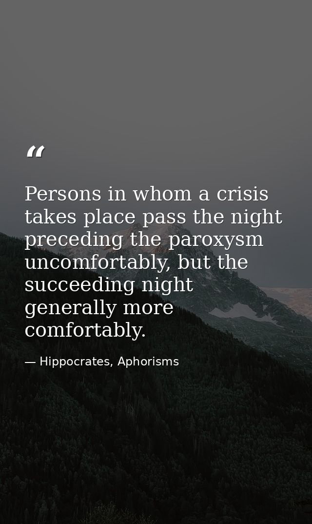 Persons in whom a crisis takes place pass the night preceding the paroxysm uncomfortably, but the succeeding night gener — Hippocrates, Aphorisms