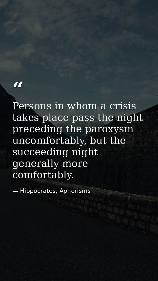 Persons in whom a crisis takes place pass the night preceding the paroxysm uncomfortably, but the succeeding night gener — Hippocrates, Aphorisms