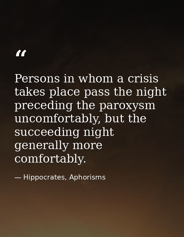 Persons in whom a crisis takes place pass the night preceding the paroxysm uncomfortably, but the succeeding night gener — Hippocrates, Aphorisms