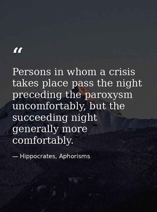 Persons in whom a crisis takes place pass the night preceding the paroxysm uncomfortably, but the succeeding night gener — Hippocrates, Aphorisms