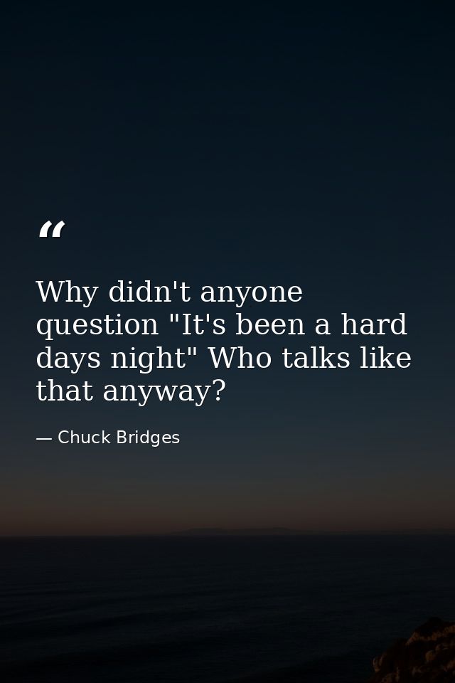 Why didn't anyone question "It's been a hard days night" Who talks like that anyway? — Chuck Bridges