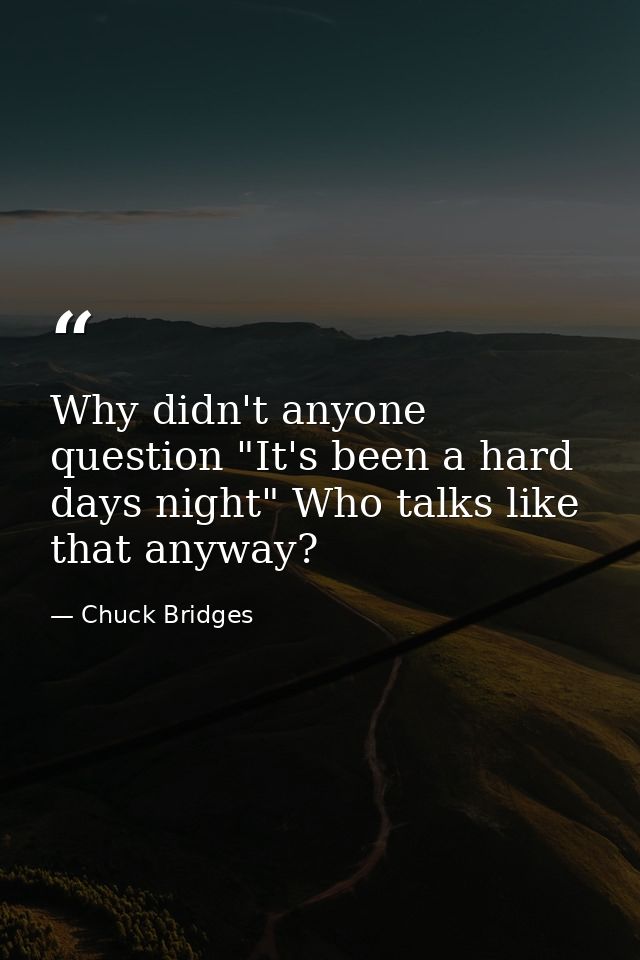 Why didn't anyone question "It's been a hard days night" Who talks like that anyway? — Chuck Bridges