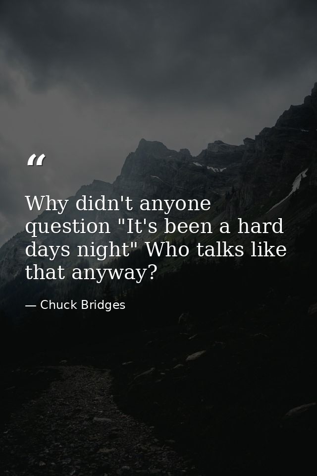 Why didn't anyone question "It's been a hard days night" Who talks like that anyway? — Chuck Bridges