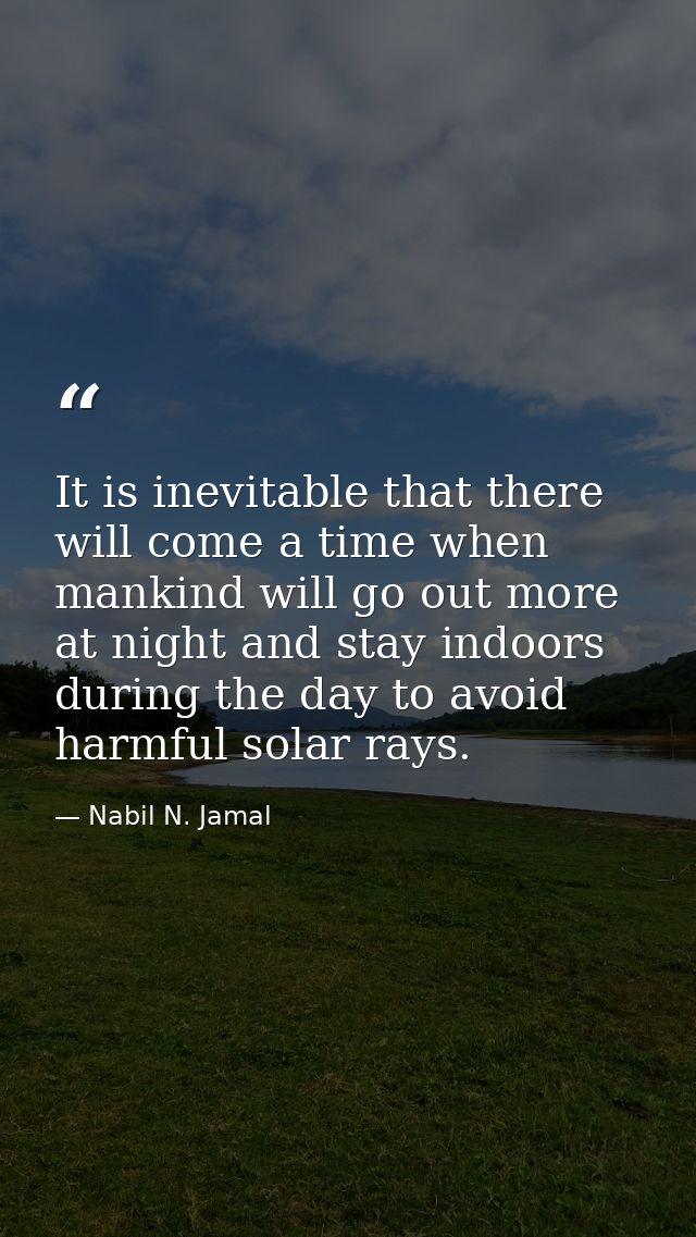 It is inevitable that there will come a time when mankind will go out more at night and stay indoors during the day to a — Nabil N. Jamal
