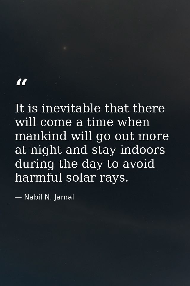 It is inevitable that there will come a time when mankind will go out more at night and stay indoors during the day to a — Nabil N. Jamal