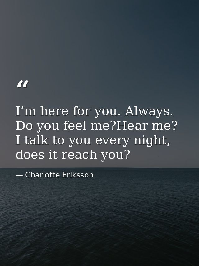 I’m here for you. Always. Do you feel me?Hear me? I talk to you every night, does it reach you? — Charlotte Eriksson
