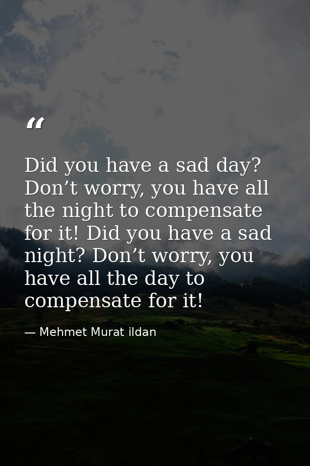 Did you have a sad day? Don’t worry, you have all the night to compensate for it! Did you have a sad night? Don’t worry, — Mehmet Murat ildan