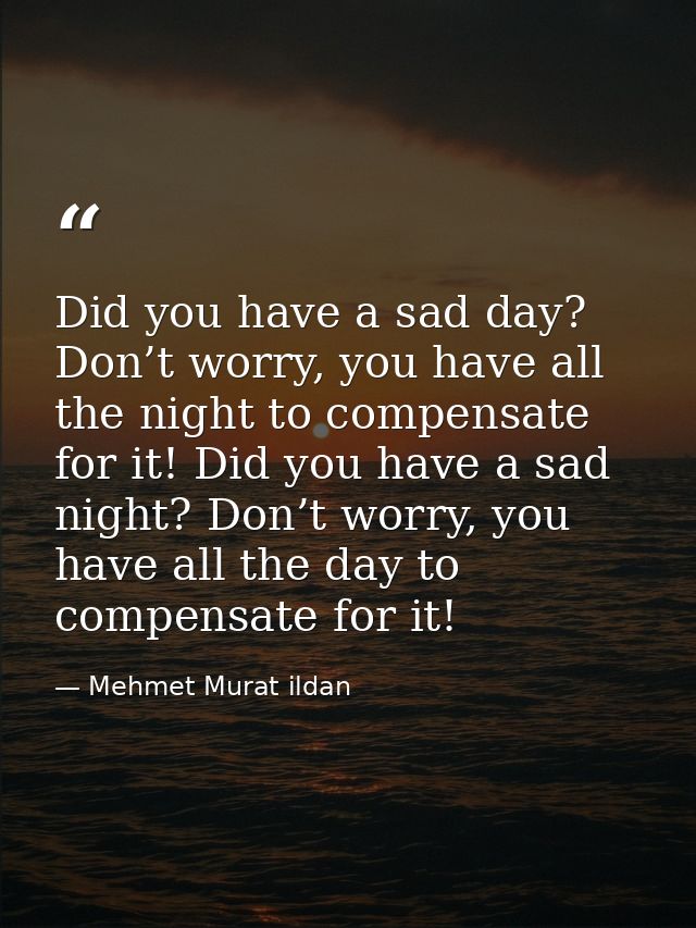 Did you have a sad day? Don’t worry, you have all the night to compensate for it! Did you have a sad night? Don’t worry, — Mehmet Murat ildan